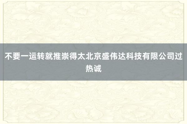 不要一运转就推崇得太北京盛伟达科技有限公司过热诚