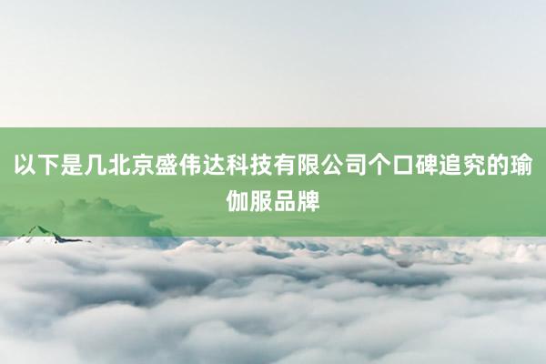 以下是几北京盛伟达科技有限公司个口碑追究的瑜伽服品牌